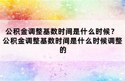 公积金调整基数时间是什么时候？ 公积金调整基数时间是什么时候调整的